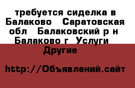 требуется сиделка в Балаково - Саратовская обл., Балаковский р-н, Балаково г. Услуги » Другие   